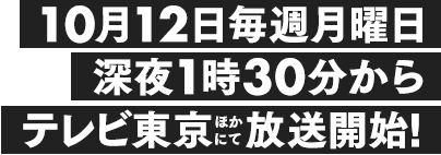 10月12日毎週月曜日深夜1時30分からテレビ東京ほかにて放送開始！