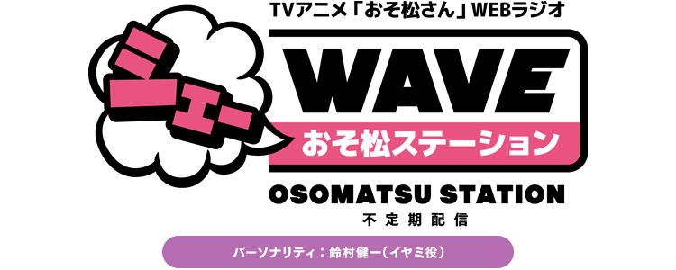 TVアニメ「おそ松さん」WEBラジオ
      シェーWAVE　おそ松ステーション
      不定期配信
      パーソナリティ：鈴村健一（イヤミ役）