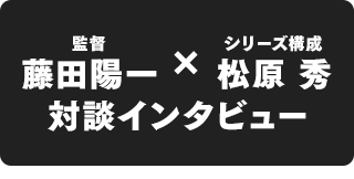 藤田陽一監督 × シリーズ構成：松原 秀 対談インタビュー