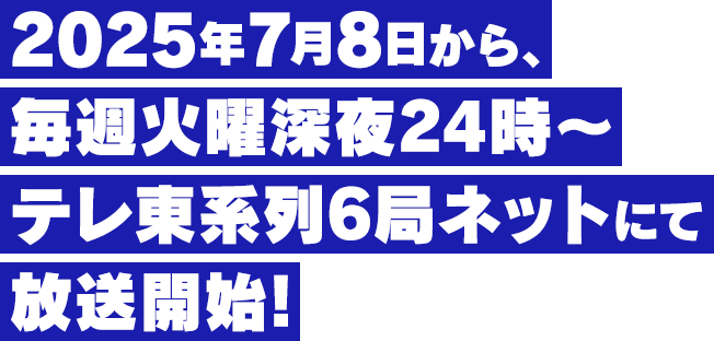 2025年7月8日から、毎週火曜深夜24時～テレ東系列6局ネットにて放送開始！