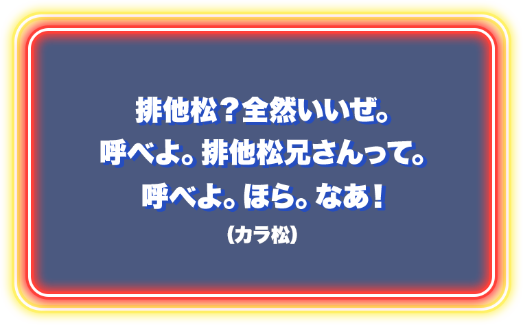排他松？全然いいぜ。呼べよ。排他松兄さんって。呼べよ。ほら。なあ！（カラ松）