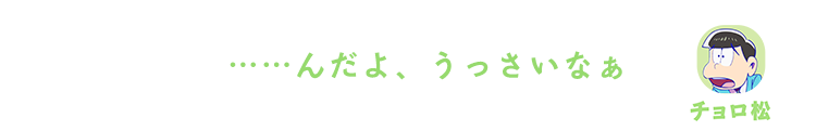 チョロ松| ……んだよ、うっさいなぁ