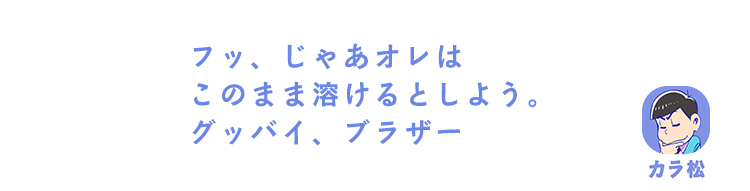 カラ松| フッ、じゃあオレはこのまま溶けるとしよう。グッバイ、ブラザー