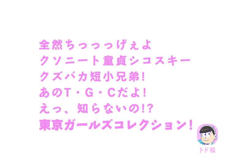 トド松｜全然ちっっっげぇよクソニート童貞シコスキークズバカ短小兄弟！あのT・G・Cだよ！えっ、知らないの！？東京ガールズコレクション！