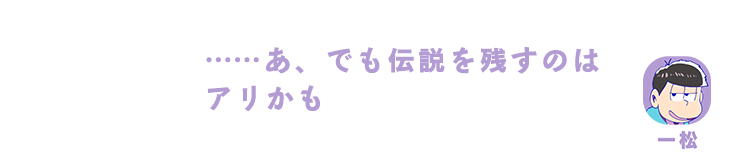 一松｜……あ、でも伝説を残すのはアリかも