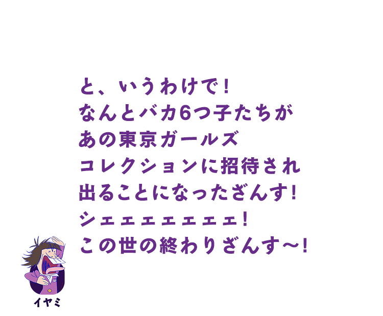 イヤミ｜と、いうわけで！バカ６つ子たちがなんと東京ガールズコレクションに招待され出ることになったざんす！シェェェェェェェ！この世の終わりざんす～！