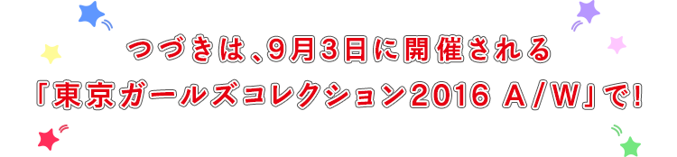 つづきは、９月３日に開催される東京ガールズコレクションで！